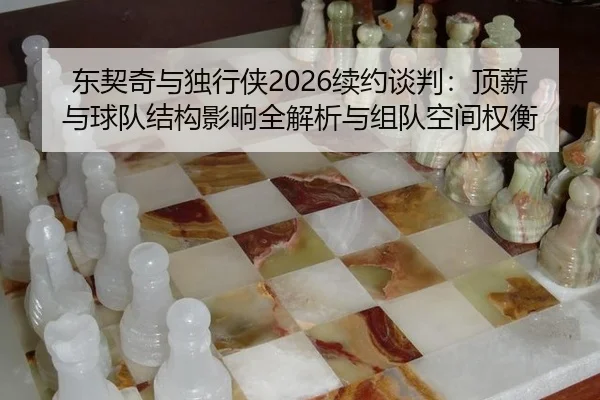 东契奇与独行侠2026续约谈判：顶薪与球队结构影响全解析与组队空间权衡