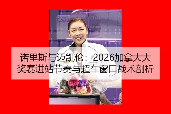 诺里斯与迈凯伦：2026加拿大大奖赛进站节奏与超车窗口战术剖析