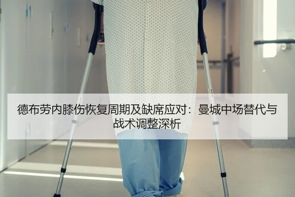 德布劳内膝伤恢复周期及缺席应对：曼城中场替代与战术调整深析