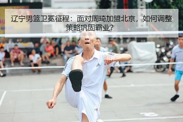 辽宁男篮卫冕征程：面对周琦加盟北京，如何调整策略巩固霸业？